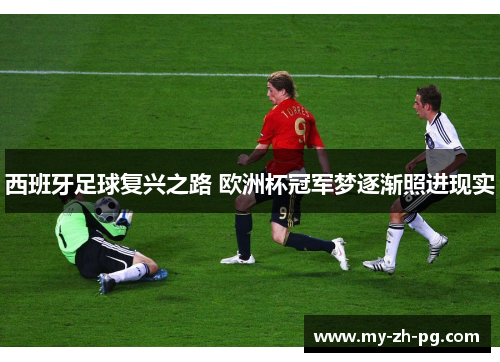 西班牙足球复兴之路 欧洲杯冠军梦逐渐照进现实 西班牙足球复兴之路 欧洲杯冠军梦逐渐照进现实