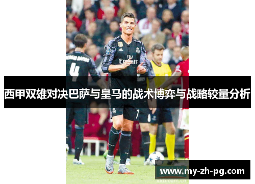 西甲双雄对决巴萨与皇马的战术博弈与战略较量分析