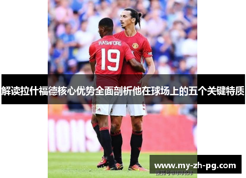 解读拉什福德核心优势全面剖析他在球场上的五个关键特质