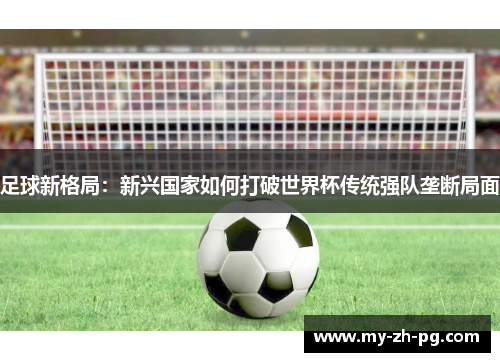 足球新格局：新兴国家如何打破世界杯传统强队垄断局面