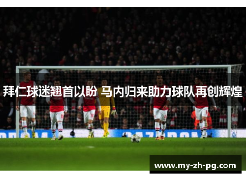 拜仁球迷翘首以盼 马内归来助力球队再创辉煌 拜仁球迷翘首以盼 马内归来助力球队再创辉煌