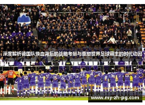 深度解析德国队换血背后的战略考量与重塑世界足球霸主的时代动因