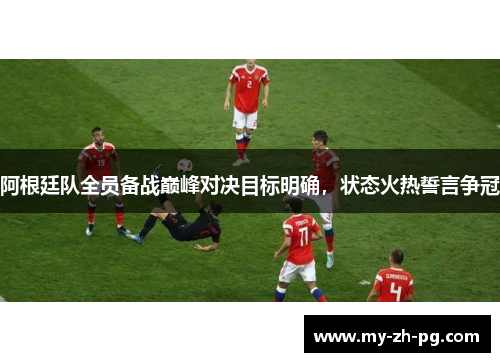 阿根廷队全员备战巅峰对决目标明确，状态火热誓言争冠