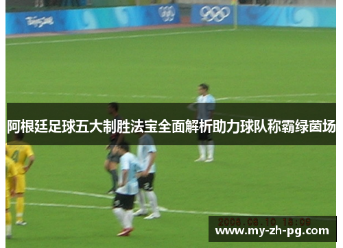 阿根廷足球五大制胜法宝全面解析助力球队称霸绿茵场