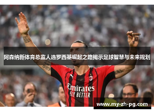阿森纳新体育总监人选罗西基崛起之路揭示足球智慧与未来规划 阿森纳新体育总监人选罗西基崛起之路揭示足球智慧与未来规划