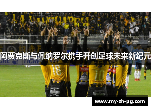 阿贾克斯与佩纳罗尔携手开创足球未来新纪元 阿贾克斯与佩纳罗尔携手开创足球未来新纪元