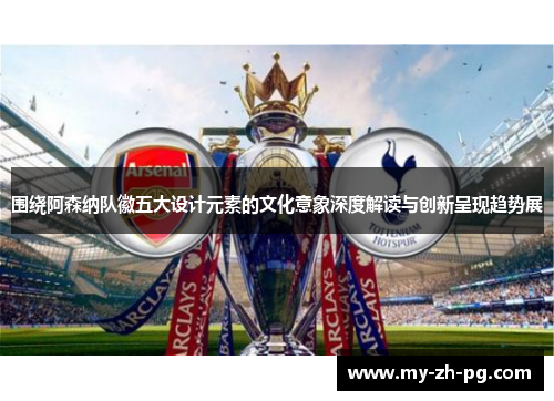 围绕阿森纳队徽五大设计元素的文化意象深度解读与创新呈现趋势展 围绕阿森纳队徽五大设计元素的文化意象深度解读与创新呈现趋势展