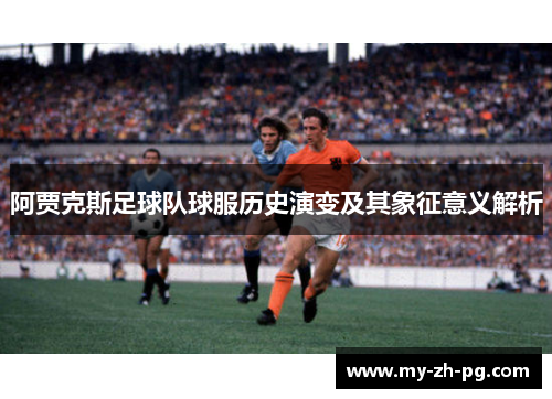 阿贾克斯足球队球服历史演变及其象征意义解析 阿贾克斯足球队球服历史演变及其象征意义解析