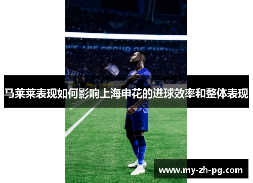 马莱莱表现如何影响上海申花的进球效率和整体表现