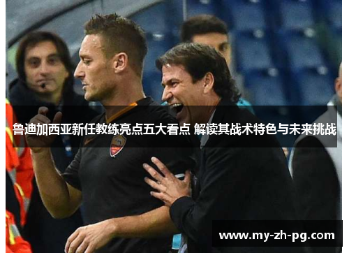 鲁迪加西亚新任教练亮点五大看点 解读其战术特色与未来挑战 鲁迪加西亚新任教练亮点五大看点 解读其战术特色与未来挑战