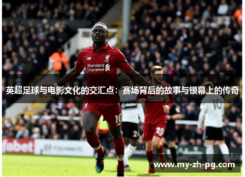 英超足球与电影文化的交汇点：赛场背后的故事与银幕上的传奇