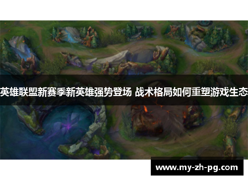 英雄联盟新赛季新英雄强势登场 战术格局如何重塑游戏生态