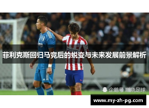 菲利克斯回归马竞后的蜕变与未来发展前景解析 菲利克斯回归马竞后的蜕变与未来发展前景解析