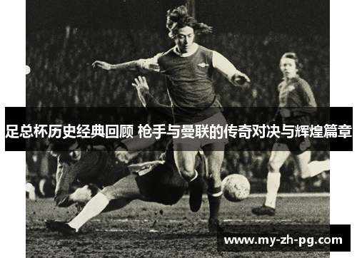 足总杯历史经典回顾 枪手与曼联的传奇对决与辉煌篇章
