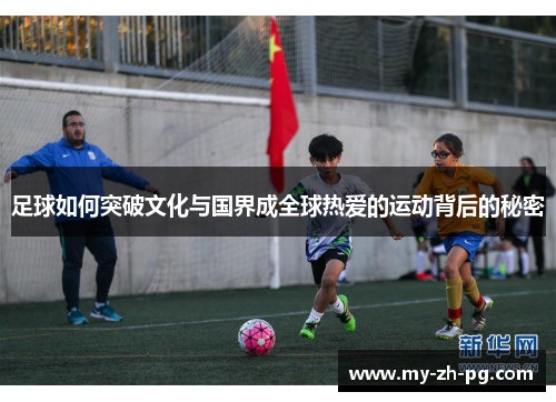 足球如何突破文化与国界成全球热爱的运动背后的秘密