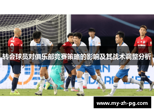 转会球员对俱乐部竞赛策略的影响及其战术调整分析 转会球员对俱乐部竞赛策略的影响及其战术调整分析