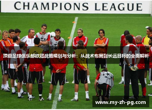 顶级足球俱乐部欧冠战略规划与分析：从战术布局到长远目标的全面解析