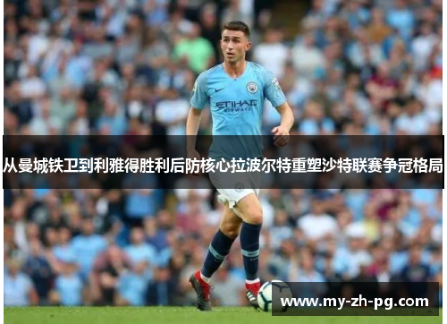 从曼城铁卫到利雅得胜利后防核心拉波尔特重塑沙特联赛争冠格局 从曼城铁卫到利雅得胜利后防核心拉波尔特重塑沙特联赛争冠格局