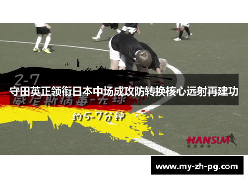 守田英正领衔日本中场成攻防转换核心远射再建功 守田英正领衔日本中场成攻防转换核心远射再建功