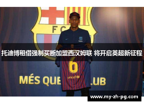 托迪博租借强制买断加盟西汉姆联 将开启英超新征程