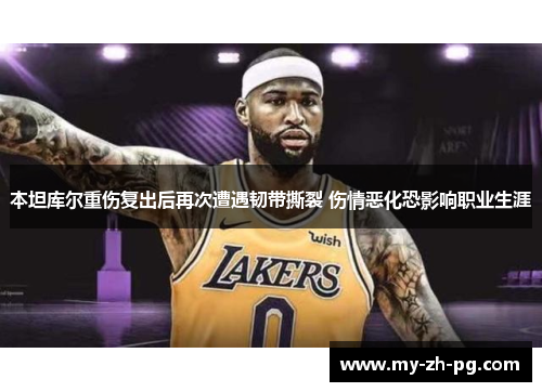 本坦库尔重伤复出后再次遭遇韧带撕裂 伤情恶化恐影响职业生涯 本坦库尔重伤复出后再次遭遇韧带撕裂 伤情恶化恐影响职业生涯