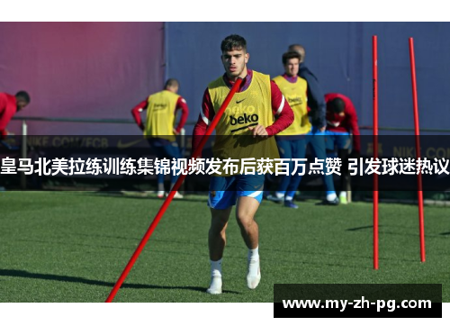 皇马北美拉练训练集锦视频发布后获百万点赞 引发球迷热议