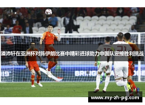 潘沛轩在亚洲杯对阵伊朗比赛中精彩进球助力中国队迎接胜利挑战 潘沛轩在亚洲杯对阵伊朗比赛中精彩进球助力中国队迎接胜利挑战