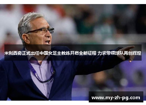 米利西奇正式出任中国女足主教练开启全新征程 力求带领球队再创辉煌