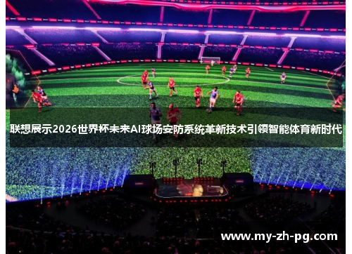 联想展示2026世界杯未来AI球场安防系统革新技术引领智能体育新时代 联想展示2026世界杯未来AI球场安防系统革新技术引领智能体育新时代