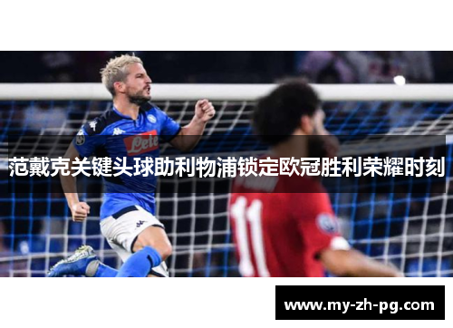 范戴克关键头球助利物浦锁定欧冠胜利荣耀时刻 范戴克关键头球助利物浦锁定欧冠胜利荣耀时刻