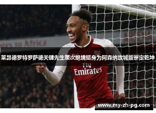 莱昂德罗特罗萨德关键先生屡次绝境挺身为阿森纳攻城拔寨定乾坤