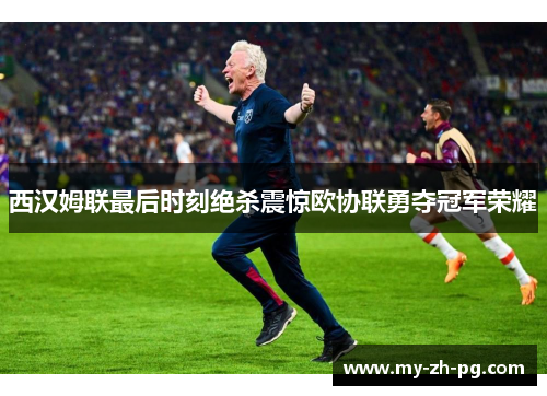 西汉姆联最后时刻绝杀震惊欧协联勇夺冠军荣耀 西汉姆联最后时刻绝杀震惊欧协联勇夺冠军荣耀