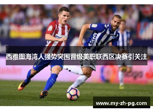 西雅图海湾人强势突围晋级美职联西区决赛引关注