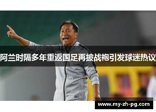 阿兰时隔多年重返国足再披战袍引发球迷热议