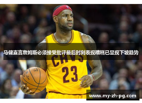 马健直言詹姆斯必须接受批评最后时刻表现糟糕已显现下坡趋势 马健直言詹姆斯必须接受批评最后时刻表现糟糕已显现下坡趋势