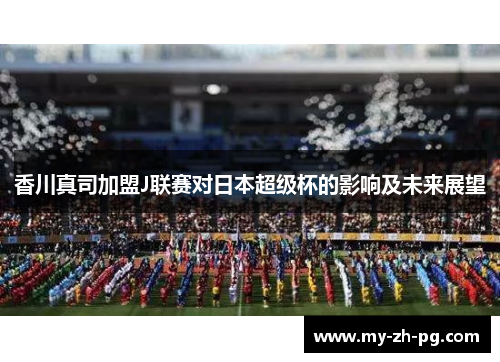 香川真司加盟J联赛对日本超级杯的影响及未来展望 香川真司加盟J联赛对日本超级杯的影响及未来展望