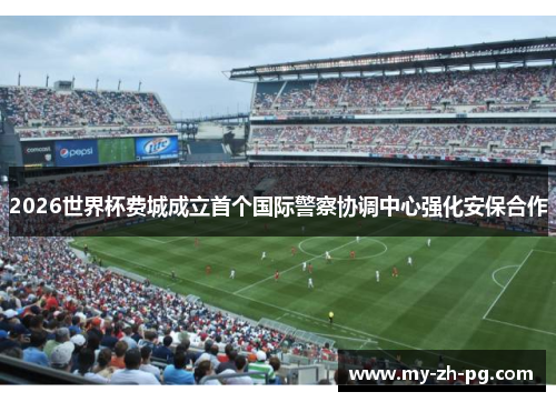 2026世界杯费城成立首个国际警察协调中心强化安保合作