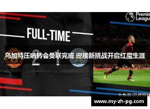 乌加特压哨转会曼联完成 迎接新挑战开启红魔生涯