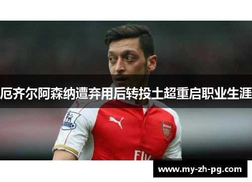 厄齐尔阿森纳遭弃用后转投土超重启职业生涯