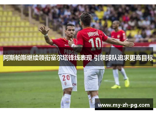 阿斯帕斯继续领衔塞尔塔锋线表现 引领球队追求更高目标 阿斯帕斯继续领衔塞尔塔锋线表现 引领球队追求更高目标