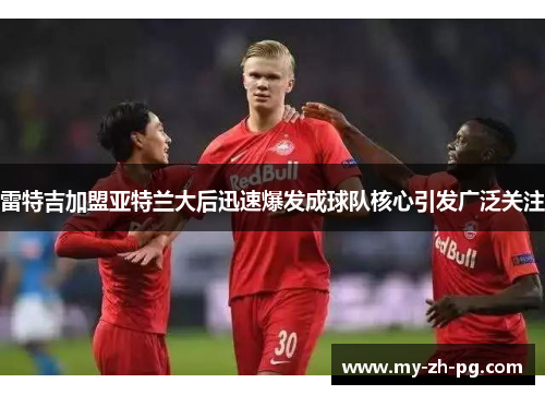 雷特吉加盟亚特兰大后迅速爆发成球队核心引发广泛关注 雷特吉加盟亚特兰大后迅速爆发成球队核心引发广泛关注