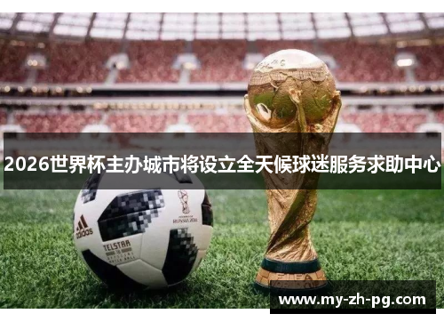 2026世界杯主办城市将设立全天候球迷服务求助中心 2026世界杯主办城市将设立全天候球迷服务求助中心