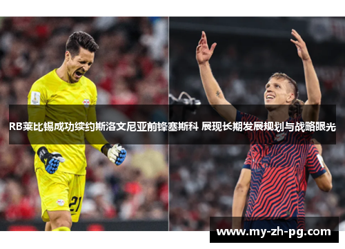 RB莱比锡成功续约斯洛文尼亚前锋塞斯科 展现长期发展规划与战略眼光 RB莱比锡成功续约斯洛文尼亚前锋塞斯科 展现长期发展规划与战略眼光