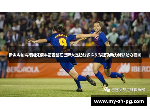 伊雷妮帕雷德斯凭借丰富经验在巴萨女足防线多次头球建功助力球队防守稳固 伊雷妮帕雷德斯凭借丰富经验在巴萨女足防线多次头球建功助力球队防守稳固