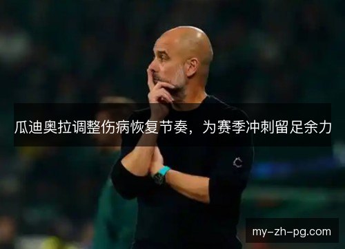 瓜迪奥拉调整伤病恢复节奏,为赛季冲刺留足余力 瓜迪奥拉调整伤病恢复节奏,为赛季冲刺留足余力