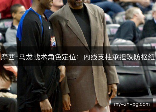 摩西·马龙战术角色定位：内线支柱承担攻防枢纽